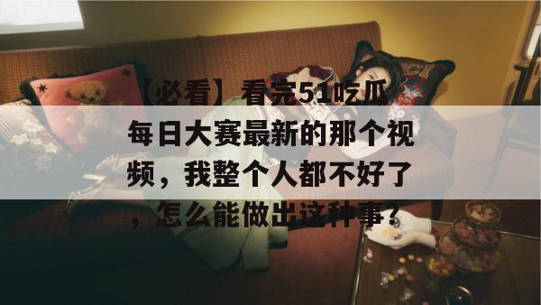 【必看】看完51吃瓜每日大赛最新的那个视频,我整个人都不好了,怎么能做出这种事? 【必看】看完51吃瓜每日大赛最新的那个视频,我整个人都不好了,怎么能做出这种事?