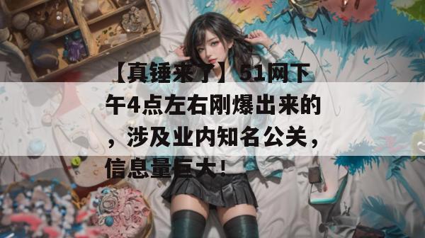 【真锤来了】51网下午4点左右刚爆出来的,涉及业内知名公关,信息量巨大! 【真锤来了】51网下午4点左右刚爆出来的,涉及业内知名公关,信息量巨大!