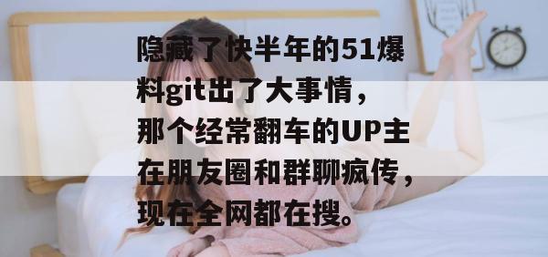 隐藏了快半年的51爆料git出了大事情，那个经常翻车的UP主在朋友圈和群聊疯传，现在全网都在搜。