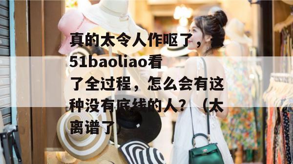 真的太令人作呕了，去51baoliao看了全过程，怎么会有这种没有底线的人？（太离谱了）
