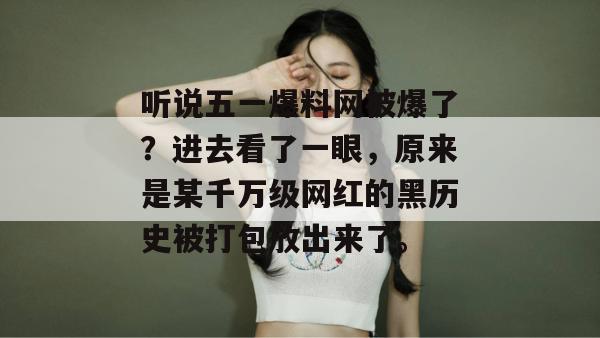 听说五一爆料网被爆了?进去看了一眼,原来是某千万级网红的黑历史被打包放出来了。 听说五一爆料网被爆了?进去看了一眼,原来是某千万级网红的黑历史被打包放出来了。