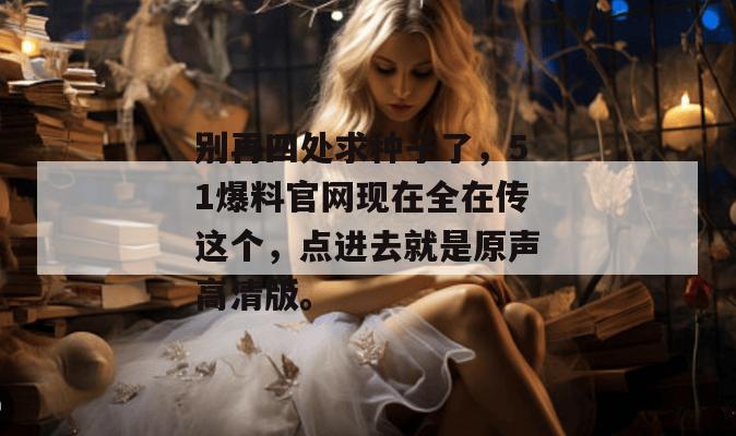 别再四处求种子了，51爆料官网现在全在传这个，点进去就是原声高清版。