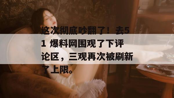 这次彻底吵翻了！去51 爆料网围观了下评论区，三观再次被刷新了上限。