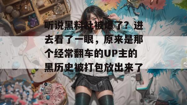 听说黑料社被爆了？进去看了一眼，原来是那个经常翻车的UP主的黑历史被打包放出来了。
