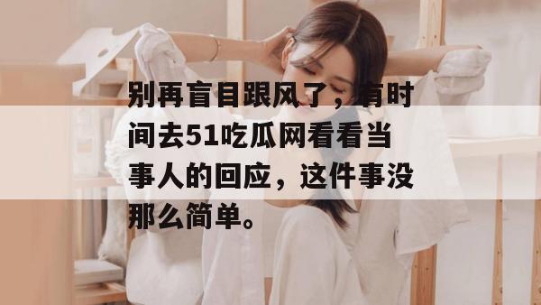 别再盲目跟风了，有时间去51吃瓜网看看当事人的回应，这件事没那么简单。