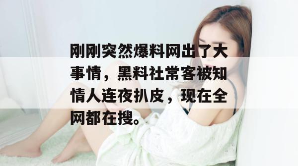 刚刚突然爆料网出了大事情，黑料社常客被知情人连夜扒皮，现在全网都在搜。