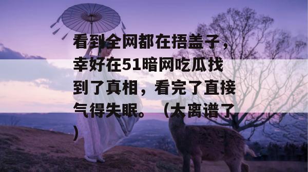 看到全网都在捂盖子，幸好在51暗网吃瓜找到了真相，看完了直接气得失眠。（太离谱了）