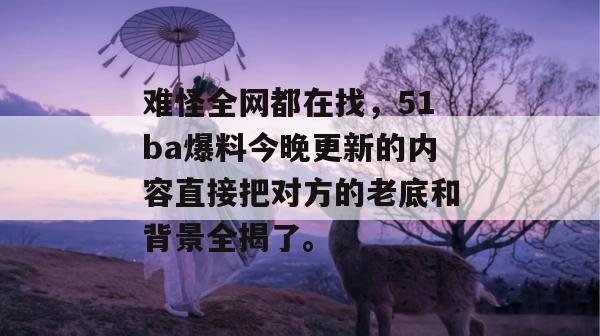 难怪全网都在找，51ba爆料今晚更新的内容直接把对方的老底和背景全揭了。