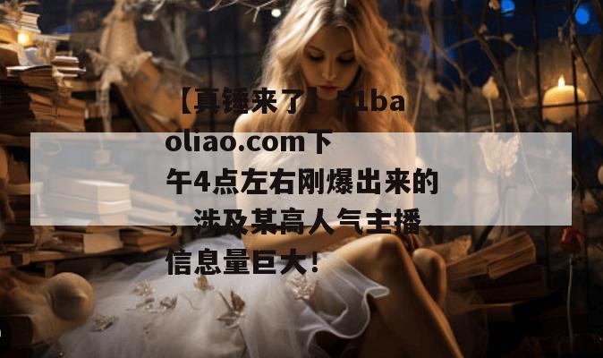 【真锤来了】51baoliao.com下午4点左右刚爆出来的，涉及某高人气主播，信息量巨大！