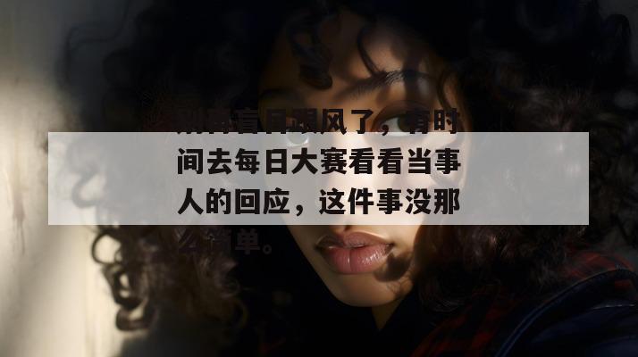 别再盲目跟风了，有时间去每日大赛看看当事人的回应，这件事没那么简单。