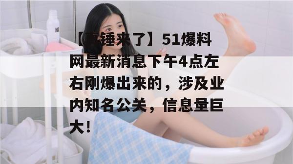 【真锤来了】51爆料网最新消息下午4点左右刚爆出来的，涉及业内知名公关，信息量巨大！
