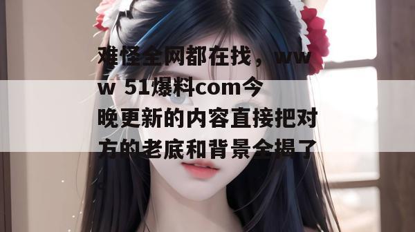 难怪全网都在找,www 51爆料com今晚更新的内容直接把对方的老底和背景全揭了。