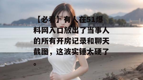 【必看】有人在51爆料网入口放出了当事人的所有开房记录和聊天截图，这波实锤太硬了。