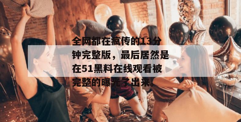 全网都在疯传的13分钟完整版,最后居然是在51黑料在线观看被完整的曝光了出来。 全网都在疯传的13分钟完整版,最后居然是在51黑料在线观看被完整的曝光了出来。