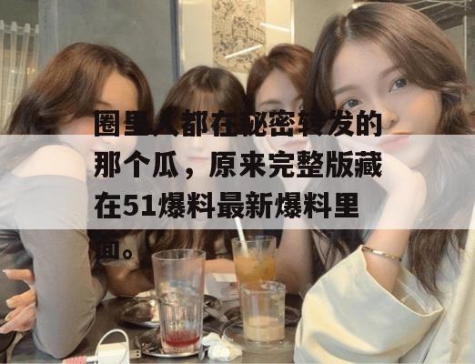 圈里人都在秘密转发的那个瓜，原来完整版藏在51爆料最新爆料里面。