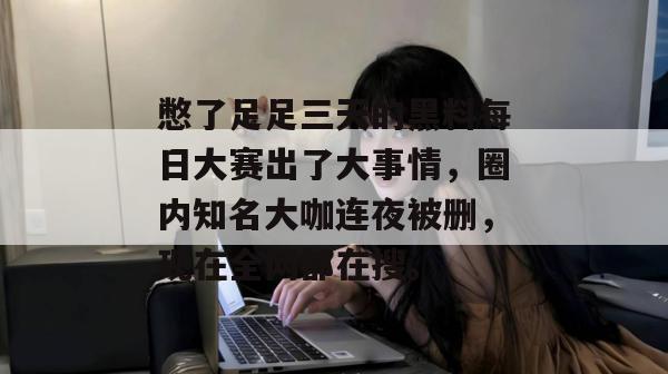 憋了足足三天的黑料每日大赛出了大事情，圈内知名大咖连夜被删，现在全网都在搜。