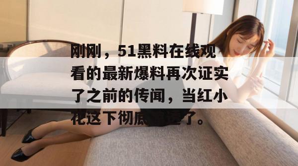 刚刚，51黑料在线观看的最新爆料再次证实了之前的传闻，当红小花这下彻底凉透了。
