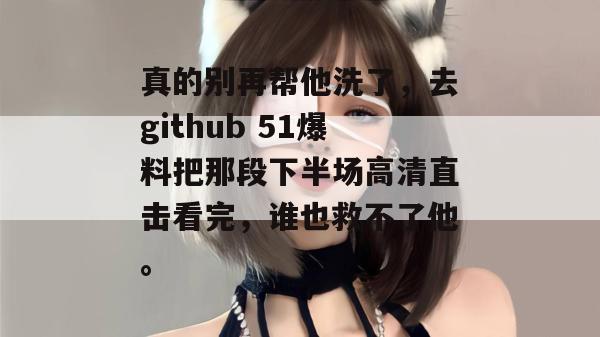 真的别再帮他洗了，去github 51爆料把那段下半场高清直击看完，谁也救不了他。
