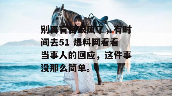 别再盲目跟风了，有时间去51 爆料网看看当事人的回应，这件事没那么简单。