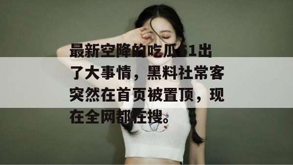 最新空降的吃瓜51出了大事情,黑料社常客突然在首页被置顶,现在全网都在搜。 最新空降的吃瓜51出了大事情,黑料社常客突然在首页被置顶,现在全网都在搜。