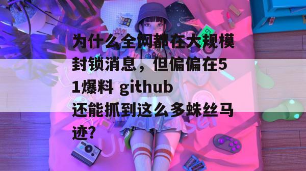 为什么全网都在大规模封锁消息,但偏偏在51爆料 github还能抓到这么多蛛丝马迹? 为什么全网都在大规模封锁消息,但偏偏在51爆料 github还能抓到这么多蛛丝马迹?