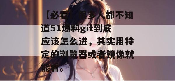 【必看】很多人都不知道51爆料git到底应该怎么进,其实用特定的浏览器或者镜像就能看。 【必看】很多人都不知道51爆料git到底应该怎么进,其实用特定的浏览器或者镜像就能看。