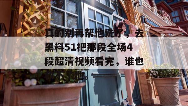 真的别再帮他洗了，去黑料51把那段全场4段超清视频看完，谁也救不了他。