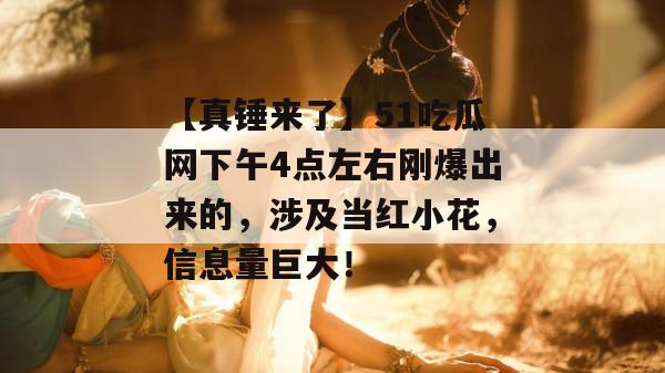 【真锤来了】51吃瓜网下午4点左右刚爆出来的,涉及当红小花,信息量巨大! 【真锤来了】51吃瓜网下午4点左右刚爆出来的,涉及当红小花,信息量巨大!