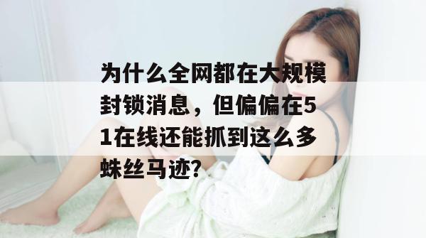为什么全网都在大规模封锁消息,但偏偏在51在线还能抓到这么多蛛丝马迹? 为什么全网都在大规模封锁消息,但偏偏在51在线还能抓到这么多蛛丝马迹?