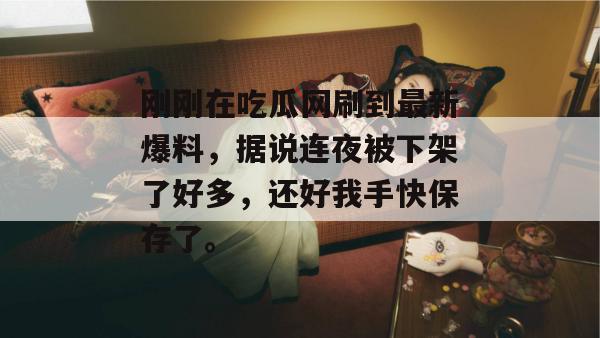 刚刚在吃瓜网刷到最新爆料,据说连夜被下架了好多,还好我手快保存了。 刚刚在吃瓜网刷到最新爆料,据说连夜被下架了好多,还好我手快保存了。
