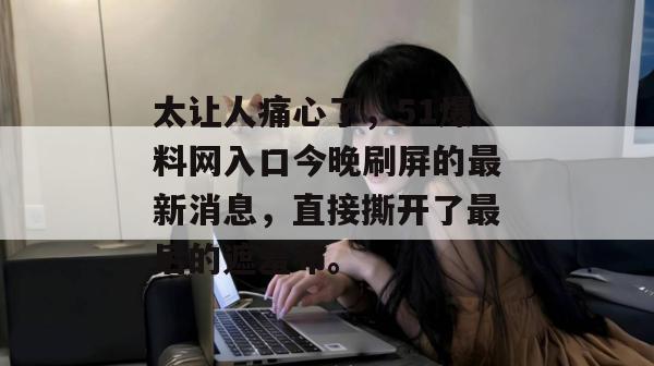 太让人痛心了，51爆料网入口今晚刷屏的最新消息，直接撕开了最后的遮羞布。