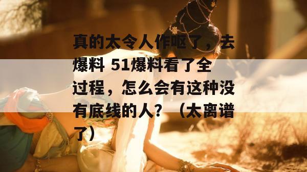 真的太令人作呕了,去爆料 51爆料看了全过程,怎么会有这种没有底线的人?(太离谱了) 真的太令人作呕了,去爆料 51爆料看了全过程,怎么会有这种没有底线的人?(太离谱了)