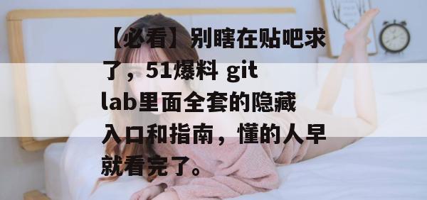 【必看】别瞎在贴吧求了，51爆料 gitlab里面全套的隐藏入口和指南，懂的人早就看完了。