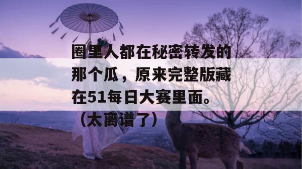 圈里人都在秘密转发的那个瓜，原来完整版藏在51每日大赛里面。（太离谱了）