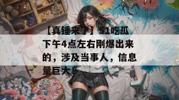 【真锤来了】51吃瓜下午4点左右刚爆出来的,涉及当事人,信息量巨大! 【真锤来了】51吃瓜下午4点左右刚爆出来的,涉及当事人,信息量巨大!