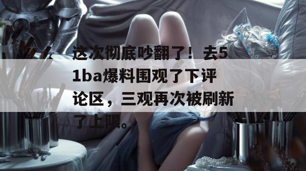 这次彻底吵翻了!去51ba爆料围观了下评论区,三观再次被刷新了上限。 这次彻底吵翻了!去51ba爆料围观了下评论区,三观再次被刷新了上限。