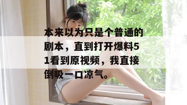 本来以为只是个普通的剧本，直到打开爆料51看到原视频，我直接倒吸一口凉气。