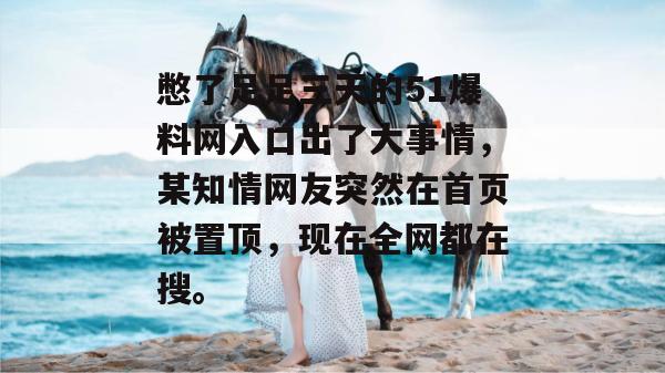 憋了足足三天的51爆料网入口出了大事情,某知情网友突然在首页被置顶,现在全网都在搜。 憋了足足三天的51爆料网入口出了大事情,某知情网友突然在首页被置顶,现在全网都在搜。