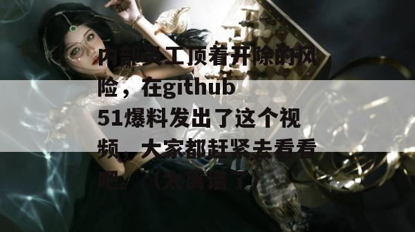 内部员工顶着开除的风险,在github 51爆料发出了这个视频,大家都赶紧去看看吧。(太离谱了) 内部员工顶着开除的风险,在github 51爆料发出了这个视频,大家都赶紧去看看吧。(太离谱了)