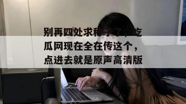 别再四处求种子了，吃瓜网现在全在传这个，点进去就是原声高清版。