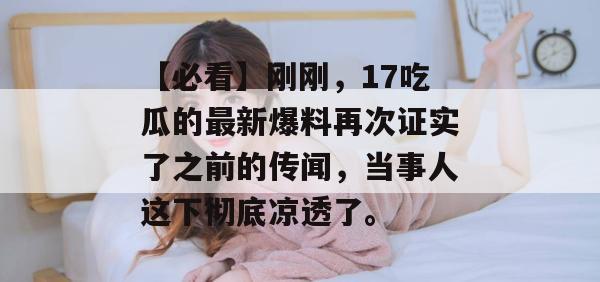 【必看】刚刚，17吃瓜的最新爆料再次证实了之前的传闻，当事人这下彻底凉透了。
